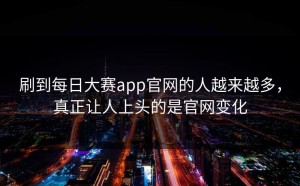 刷到每日大赛app官网的人越来越多，真正让人上头的是官网变化