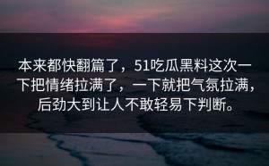 本来都快翻篇了，51吃瓜黑料这次一下把情绪拉满了，一下就把气氛拉满，后劲大到让人不敢轻易下判断。