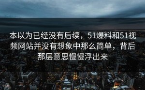 本以为已经没有后续，51爆料和51视频网站并没有想象中那么简单，背后那层意思慢慢浮出来