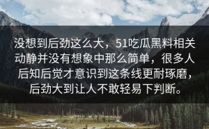没想到后劲这么大，51吃瓜黑料相关动静并没有想象中那么简单，很多人后知后觉才意识到这条线更耐琢磨，后劲大到让人不敢轻易下判断。