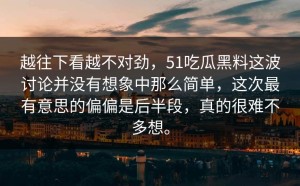 越往下看越不对劲，51吃瓜黑料这波讨论并没有想象中那么简单，这次最有意思的偏偏是后半段，真的很难不多想。