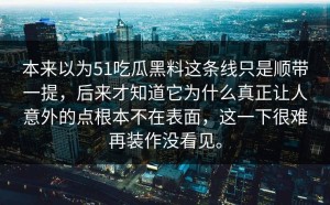 本来以为51吃瓜黑料这条线只是顺带一提，后来才知道它为什么真正让人意外的点根本不在表面，这一下很难再装作没看见。