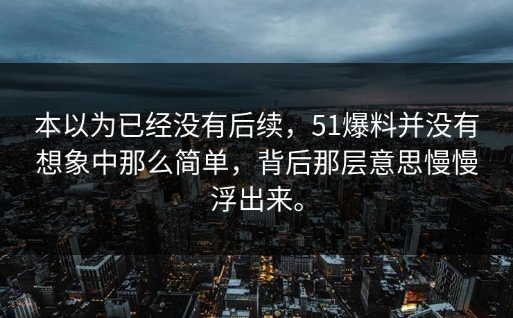 本以为已经没有后续，51爆料并没有想象中那么简单，背后那层意思慢慢浮出来。