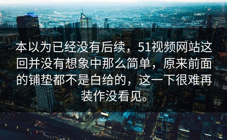 本以为已经没有后续，51视频网站这回并没有想象中那么简单，原来前面的铺垫都不是白给的，这一下很难再装作没看见。