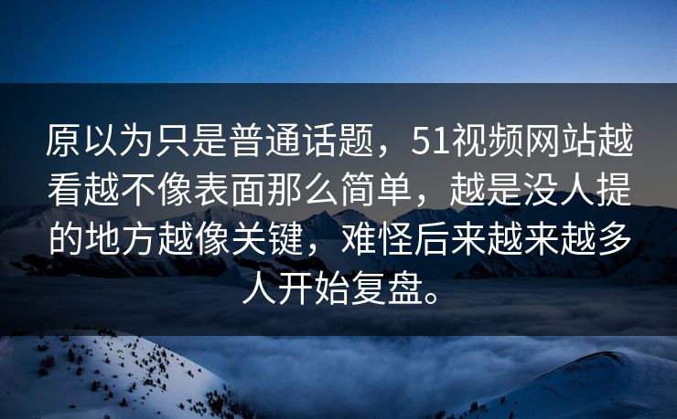 原以为只是普通话题，51视频网站越看越不像表面那么简单，越是没人提的地方越像关键，难怪后来越来越多人开始复盘。