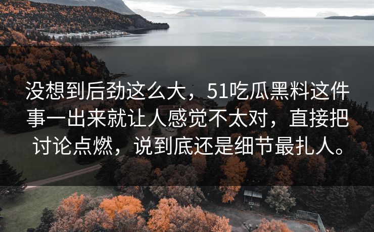没想到后劲这么大，51吃瓜黑料这件事一出来就让人感觉不太对，直接把讨论点燃，说到底还是细节最扎人。
