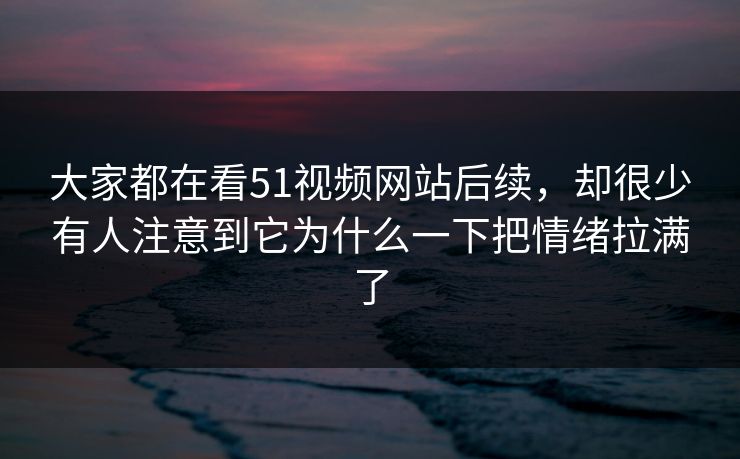 大家都在看51视频网站后续,却很少有人注意到它为什么一下把情绪拉满了 大家都在看51视频网站后续,却很少有人注意到它为什么一下把情绪拉满了