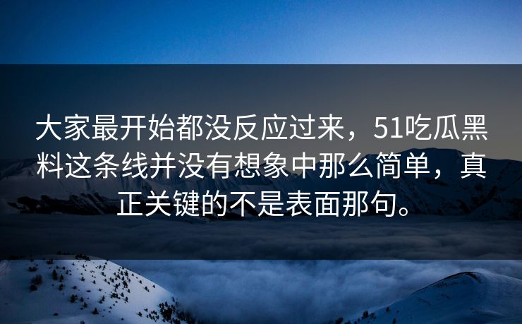 大家最开始都没反应过来，51吃瓜黑料这条线并没有想象中那么简单，真正关键的不是表面那句。