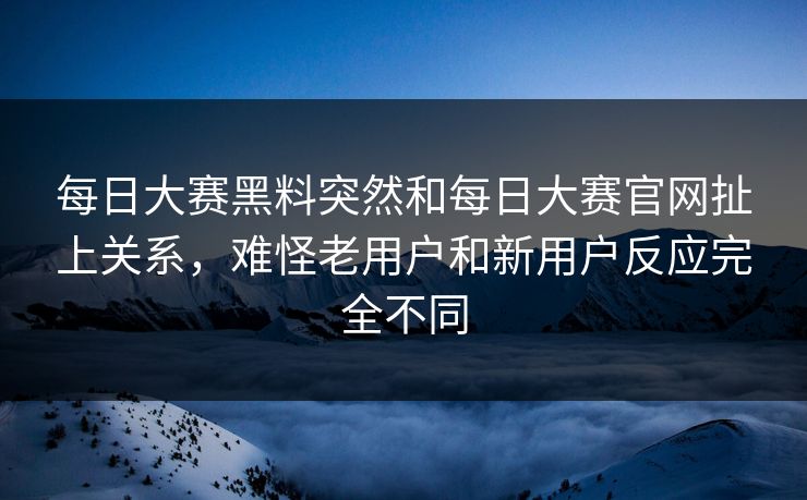 每日大赛黑料突然和每日大赛官网扯上关系，难怪老用户和新用户反应完全不同