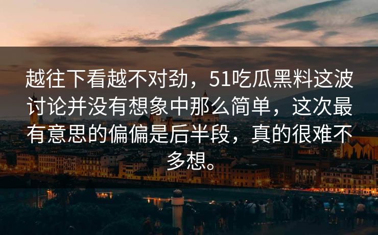 越往下看越不对劲，51吃瓜黑料这波讨论并没有想象中那么简单，这次最有意思的偏偏是后半段，真的很难不多想。