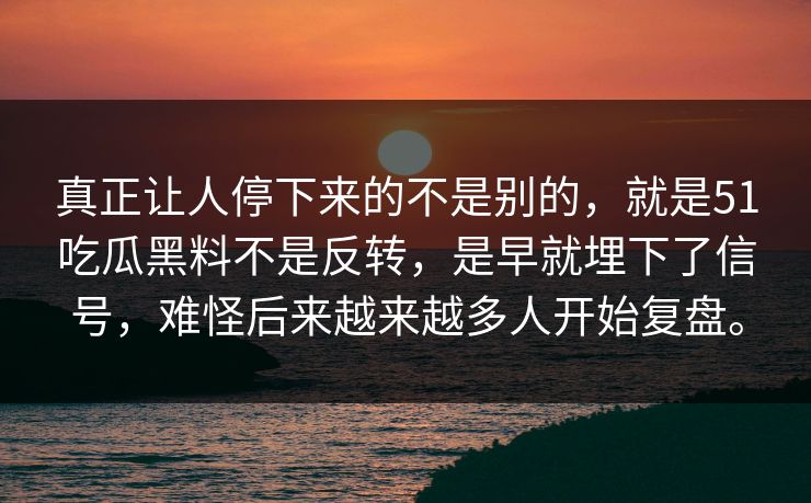 真正让人停下来的不是别的，就是51吃瓜黑料不是反转，是早就埋下了信号，难怪后来越来越多人开始复盘。