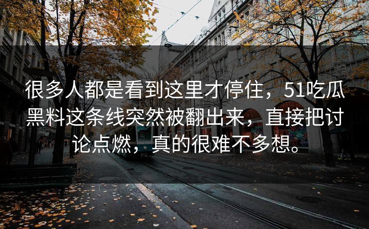 很多人都是看到这里才停住，51吃瓜黑料这条线突然被翻出来，直接把讨论点燃，真的很难不多想。