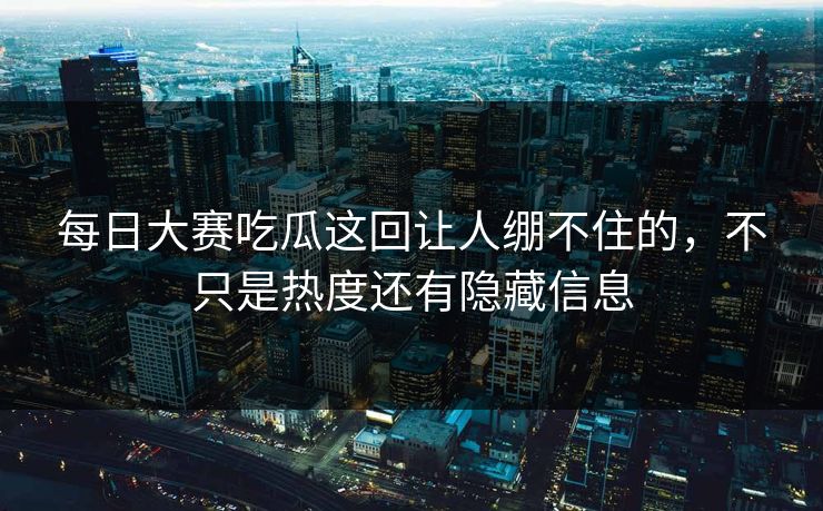 每日大赛吃瓜这回让人绷不住的，不只是热度还有隐藏信息