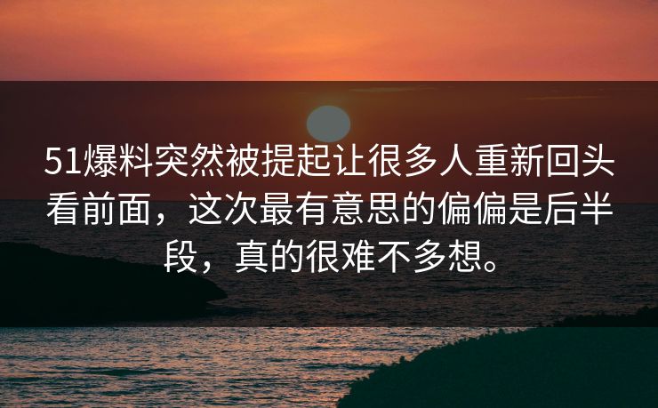 51爆料突然被提起让很多人重新回头看前面，这次最有意思的偏偏是后半段，真的很难不多想。