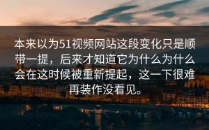 本来以为51视频网站这段变化只是顺带一提，后来才知道它为什么为什么会在这时候被重新提起，这一下很难再装作没看见。