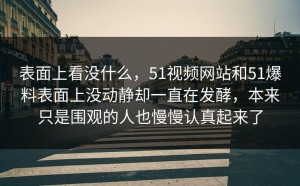 表面上看没什么，51视频网站和51爆料表面上没动静却一直在发酵，本来只是围观的人也慢慢认真起来了