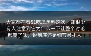 大家都在看51吃瓜黑料这次，却很少有人注意到它为什么一下让整个讨论都变了味，说到底还是细节最扎人。