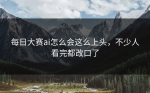 每日大赛ai怎么会这么上头，不少人看完都改口了