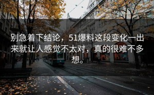 别急着下结论，51爆料这段变化一出来就让人感觉不太对，真的很难不多想。
