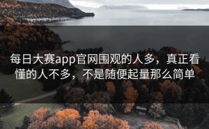 每日大赛app官网围观的人多，真正看懂的人不多，不是随便起量那么简单