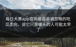 每日大赛app官网最容易被忽略的吃瓜走向，说它只是噱头的人可能太早了