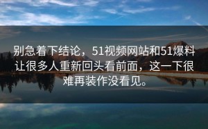 别急着下结论，51视频网站和51爆料让很多人重新回头看前面，这一下很难再装作没看见。