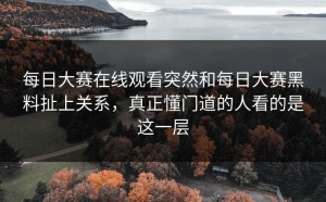 每日大赛在线观看突然和每日大赛黑料扯上关系，真正懂门道的人看的是这一层