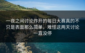 一夜之间讨论炸开的每日大赛真的不只是表面那么简单，难怪这两天讨论一直没停