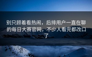 别只顾着看热闹，后排用户一直在聊的每日大赛官网，不少人看完都改口了