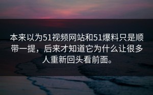 本来以为51视频网站和51爆料只是顺带一提，后来才知道它为什么让很多人重新回头看前面。