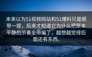 本来以为51视频网站和51爆料只是顺带一提，后来才知道它为什么把原本平静的节奏全带偏了，越想越觉得后面还有东西。