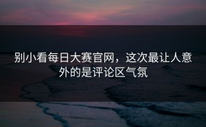 别小看每日大赛官网，这次最让人意外的是评论区气氛