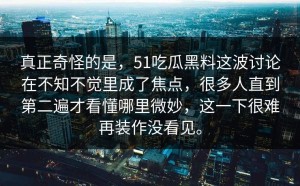 真正奇怪的是，51吃瓜黑料这波讨论在不知不觉里成了焦点，很多人直到第二遍才看懂哪里微妙，这一下很难再装作没看见。