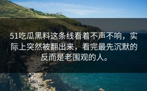 51吃瓜黑料这条线看着不声不响，实际上突然被翻出来，看完最先沉默的反而是老围观的人。