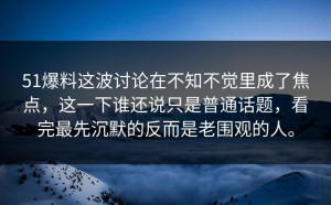 51爆料这波讨论在不知不觉里成了焦点，这一下谁还说只是普通话题，看完最先沉默的反而是老围观的人。