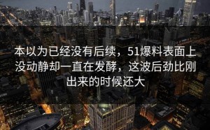 本以为已经没有后续，51爆料表面上没动静却一直在发酵，这波后劲比刚出来的时候还大