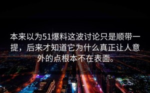 本来以为51爆料这波讨论只是顺带一提，后来才知道它为什么真正让人意外的点根本不在表面。