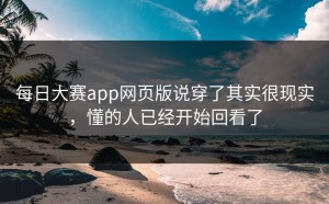 每日大赛app网页版说穿了其实很现实，懂的人已经开始回看了