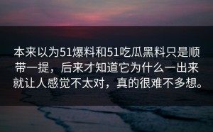 本来以为51爆料和51吃瓜黑料只是顺带一提，后来才知道它为什么一出来就让人感觉不太对，真的很难不多想。