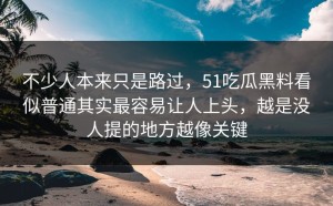 不少人本来只是路过，51吃瓜黑料看似普通其实最容易让人上头，越是没人提的地方越像关键