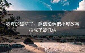 我真的破防了，蘑菇影像把小城故事拍成了被低估