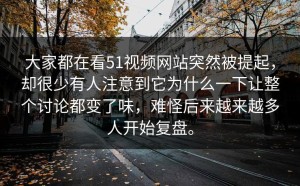 大家都在看51视频网站突然被提起，却很少有人注意到它为什么一下让整个讨论都变了味，难怪后来越来越多人开始复盘。
