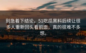 别急着下结论，51吃瓜黑料后续让很多人重新回头看前面，真的很难不多想。