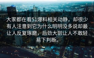 大家都在看51爆料相关动静，却很少有人注意到它为什么明明没多说却最让人反复琢磨，后劲大到让人不敢轻易下判断。