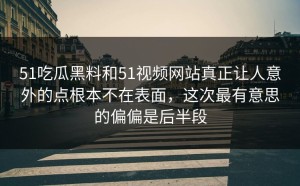 51吃瓜黑料和51视频网站真正让人意外的点根本不在表面，这次最有意思的偏偏是后半段