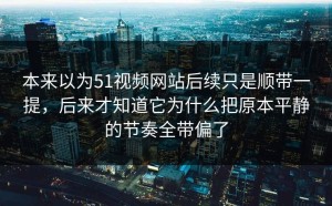 本来以为51视频网站后续只是顺带一提，后来才知道它为什么把原本平静的节奏全带偏了