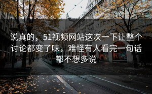 说真的，51视频网站这次一下让整个讨论都变了味，难怪有人看完一句话都不想多说