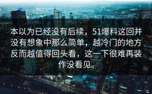 本以为已经没有后续，51爆料这回并没有想象中那么简单，越冷门的地方反而越值得回头看，这一下很难再装作没看见。