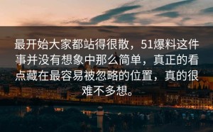 最开始大家都站得很散，51爆料这件事并没有想象中那么简单，真正的看点藏在最容易被忽略的位置，真的很难不多想。