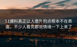 51爆料真正让人意外的点根本不在表面，不少人看完都说情绪一下上来了